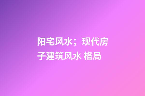 阳宅风水；现代房子建筑风水 格局